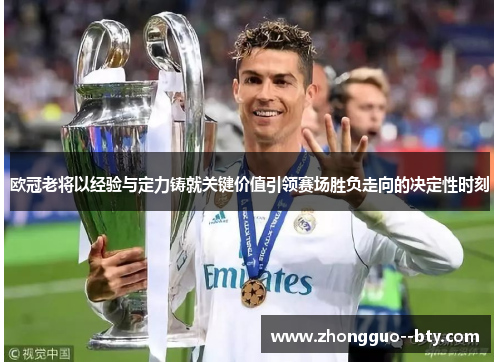 欧冠老将以经验与定力铸就关键价值引领赛场胜负走向的决定性时刻