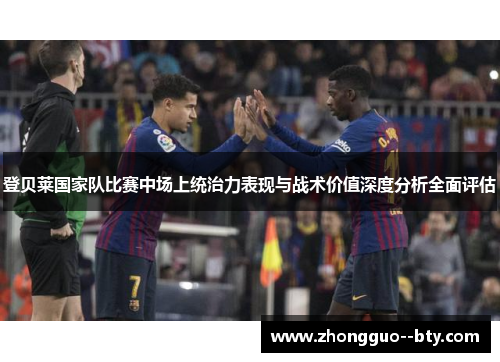 登贝莱国家队比赛中场上统治力表现与战术价值深度分析全面评估