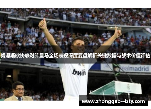 努涅斯欧协联对阵皇马全场表现深度复盘解析关键数据与战术价值评估 努涅斯欧协联对阵皇马全场表现深度复盘解析关键数据与战术价值评估