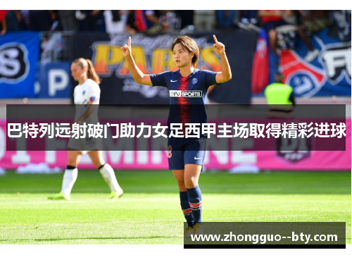 巴特列远射破门助力女足西甲主场取得精彩进球 巴特列远射破门助力女足西甲主场取得精彩进球