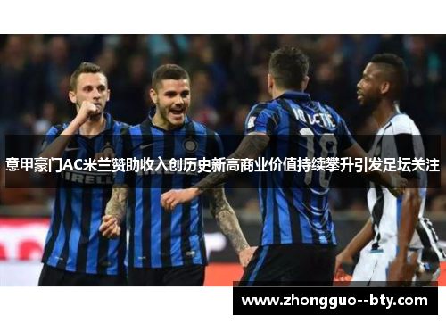 意甲豪门AC米兰赞助收入创历史新高商业价值持续攀升引发足坛关注 意甲豪门AC米兰赞助收入创历史新高商业价值持续攀升引发足坛关注