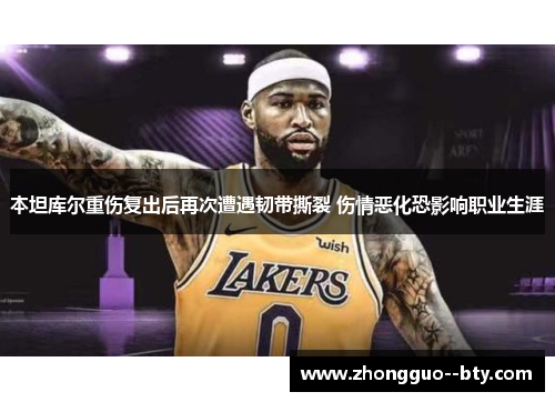 本坦库尔重伤复出后再次遭遇韧带撕裂 伤情恶化恐影响职业生涯 本坦库尔重伤复出后再次遭遇韧带撕裂 伤情恶化恐影响职业生涯