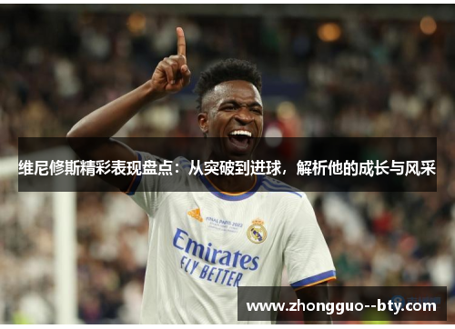 维尼修斯精彩表现盘点:从突破到进球,解析他的成长与风采 维尼修斯精彩表现盘点:从突破到进球,解析他的成长与风采