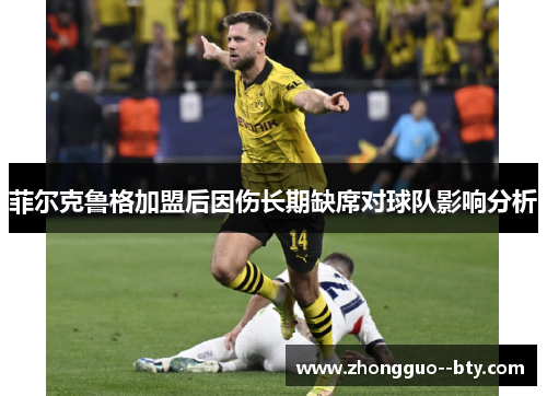 菲尔克鲁格加盟后因伤长期缺席对球队影响分析 菲尔克鲁格加盟后因伤长期缺席对球队影响分析