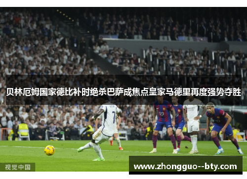 贝林厄姆国家德比补时绝杀巴萨成焦点皇家马德里再度强势夺胜 贝林厄姆国家德比补时绝杀巴萨成焦点皇家马德里再度强势夺胜