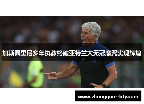 加斯佩里尼多年执教终破亚特兰大无冠魔咒实现辉煌