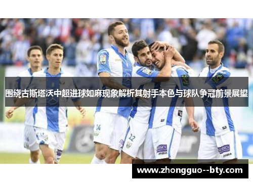 围绕古斯塔沃中超进球如麻现象解析其射手本色与球队争冠前景展望 围绕古斯塔沃中超进球如麻现象解析其射手本色与球队争冠前景展望