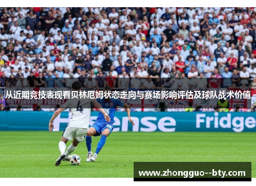 从近期竞技表现看贝林厄姆状态走向与赛场影响评估及球队战术价值 从近期竞技表现看贝林厄姆状态走向与赛场影响评估及球队战术价值