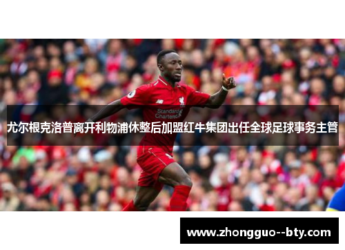 尤尔根克洛普离开利物浦休整后加盟红牛集团出任全球足球事务主管 尤尔根克洛普离开利物浦休整后加盟红牛集团出任全球足球事务主管