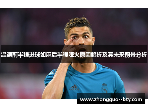 温德前半程进球如麻后半程哑火原因解析及其未来前景分析 温德前半程进球如麻后半程哑火原因解析及其未来前景分析