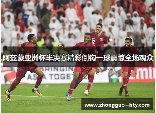 阿兹蒙亚洲杯半决赛精彩倒钩一球震惊全场观众 阿兹蒙亚洲杯半决赛精彩倒钩一球震惊全场观众