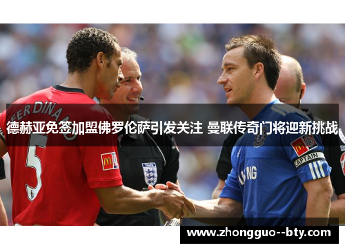 德赫亚免签加盟佛罗伦萨引发关注 曼联传奇门将迎新挑战