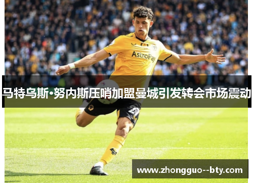 马特乌斯·努内斯压哨加盟曼城引发转会市场震动 马特乌斯·努内斯压哨加盟曼城引发转会市场震动